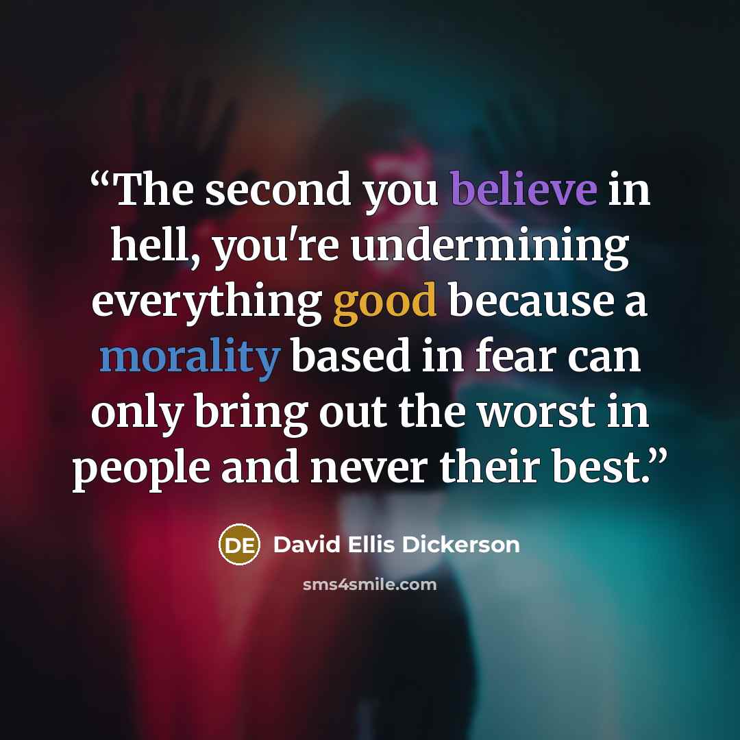 “The second you believe in hell, you're undermining everything good because a morality based in fear can only bring out the worst in people and never their best.” quote by David Ellis Dickerson
