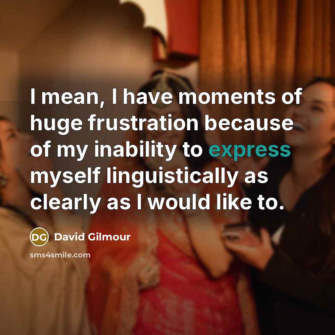 “I mean, I have moments of huge frustration because of…” quote by David Gilmour