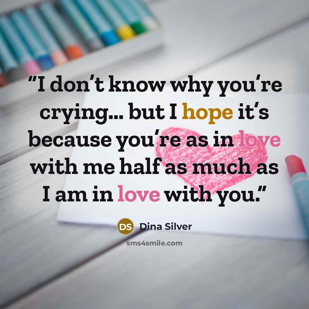 “I don’t know why you’re crying… but I hope it’s because you’re as in love with me half as much as I am in love with you.” quote by Dina Silver