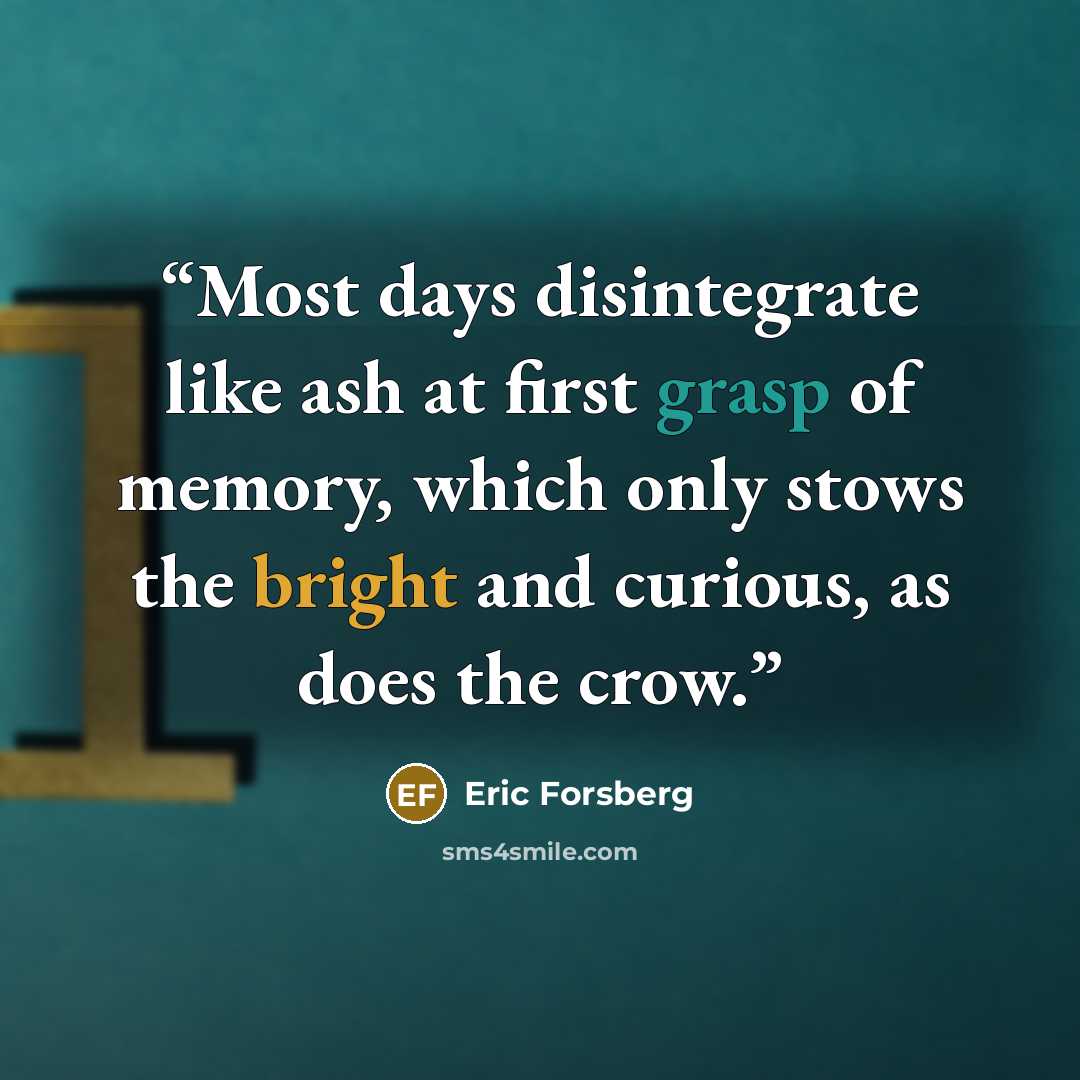 “Most days disintegrate like ash at first grasp of memory, which only stows the bright and curious, as does the crow.” quote by Eric Forsberg