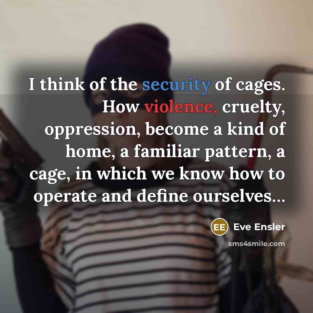 “I think of the security of cages. How violence, cruelty,…” quote by Eve Ensler