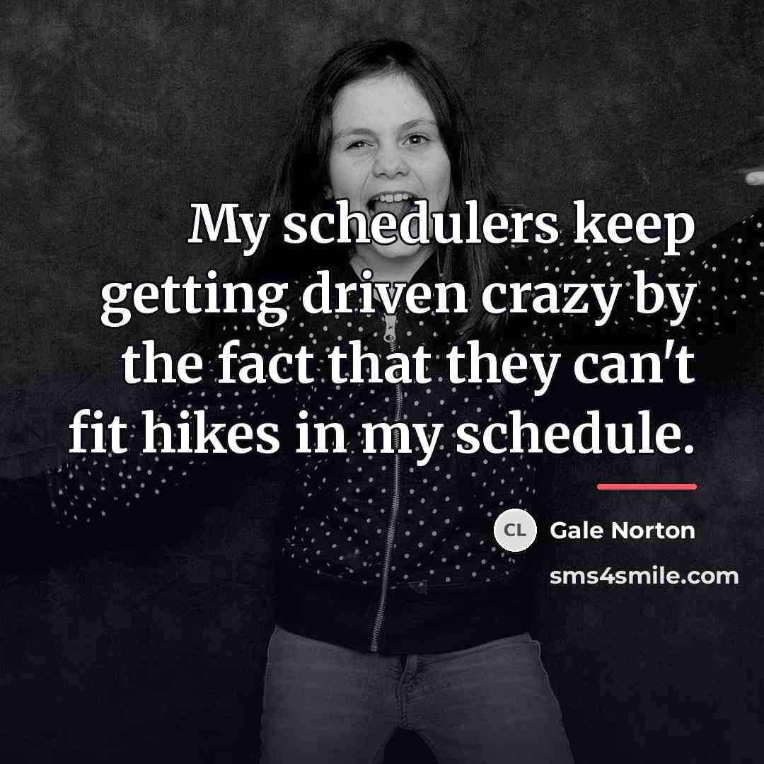 “My schedulers keep getting driven crazy by the fact that…” quote by Gale Norton