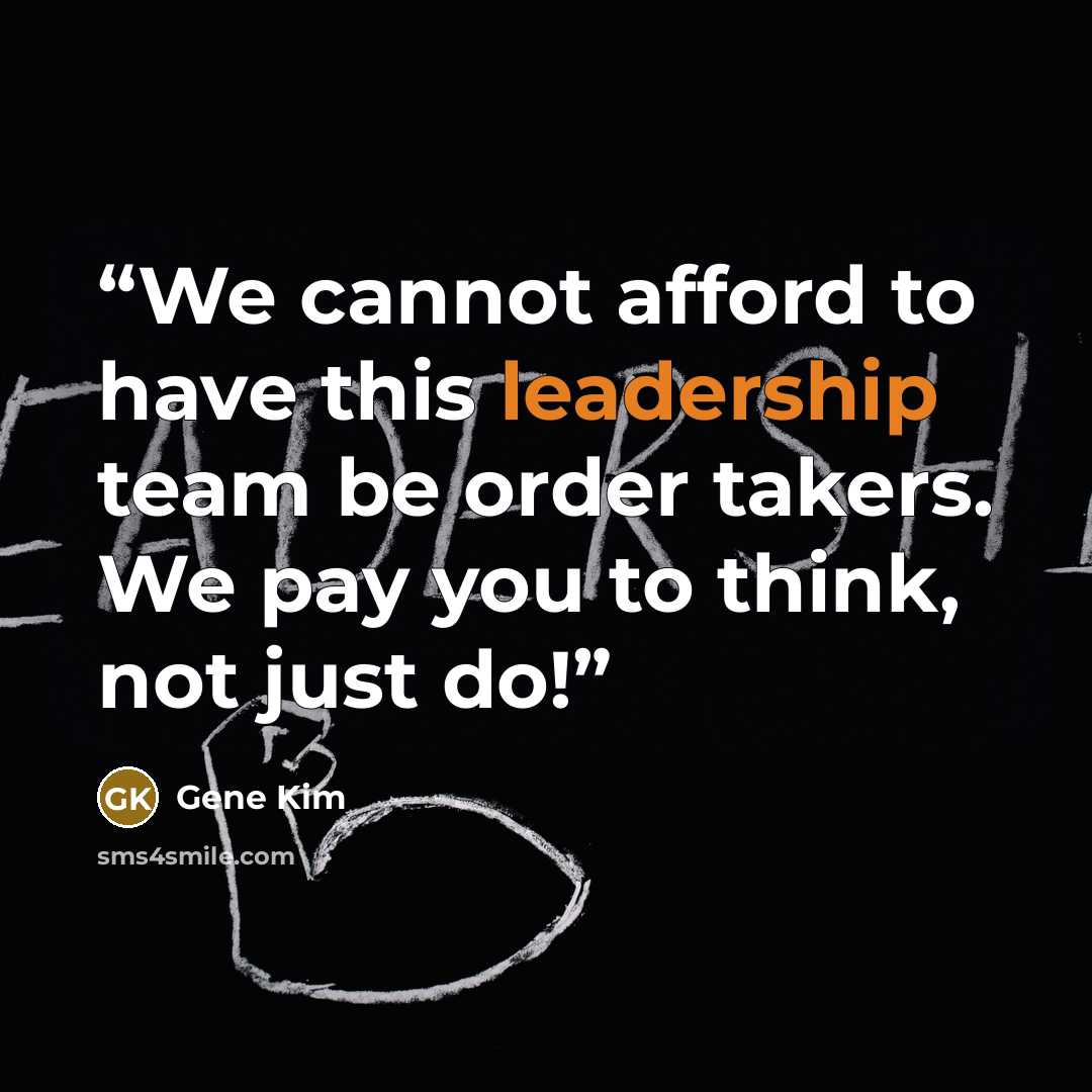 “We cannot afford to have this leadership team be order takers. We pay you to think, not just do!” quote by Gene Kim