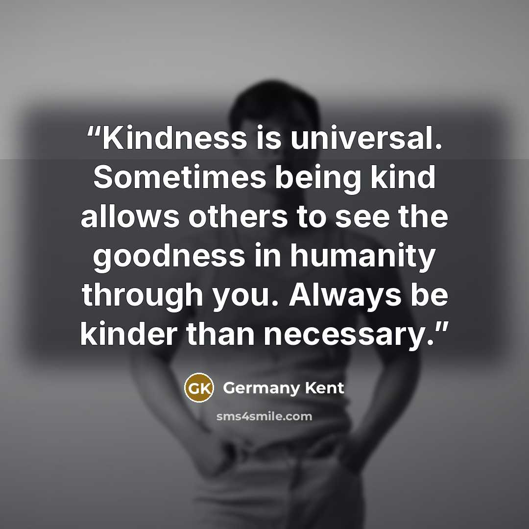 “Kindness is universal. Sometimes being kind allows others to see the goodness in humanity through you. Always be kinder than necessary.” quote by Germany Kent