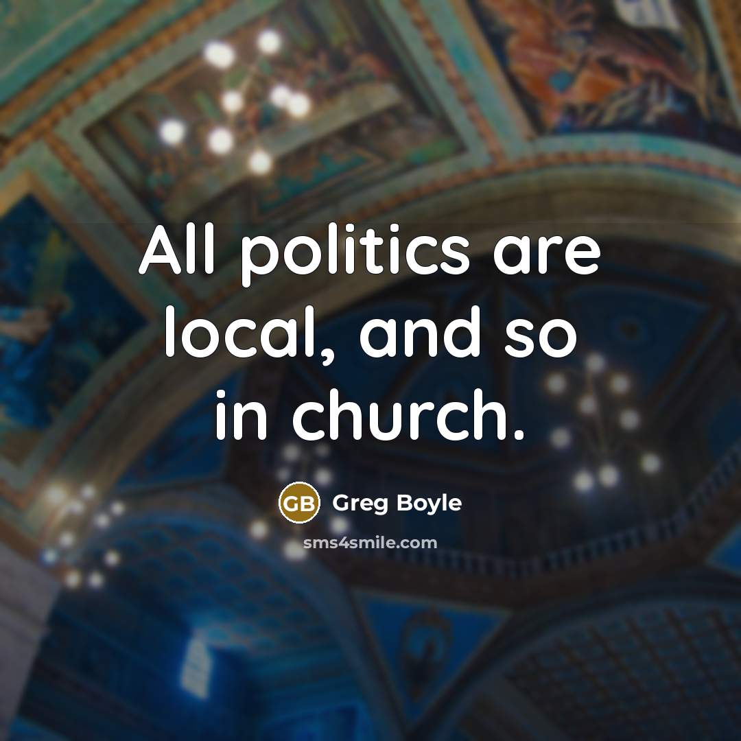 “All politics are local, and so in church.…” quote by Greg Boyle