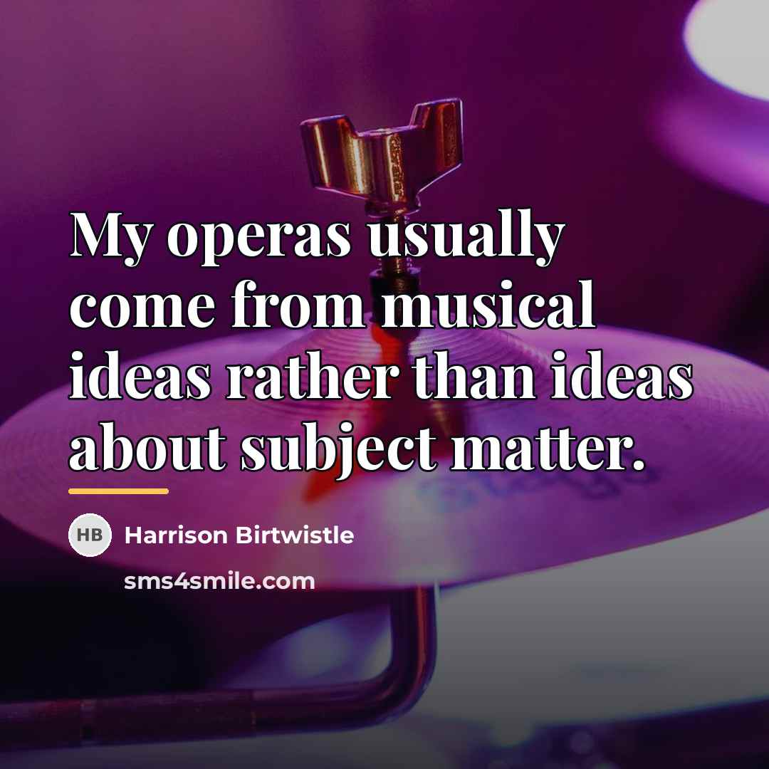 “My operas usually come from musical ideas rather than ideas…” quote by Harrison Birtwistle