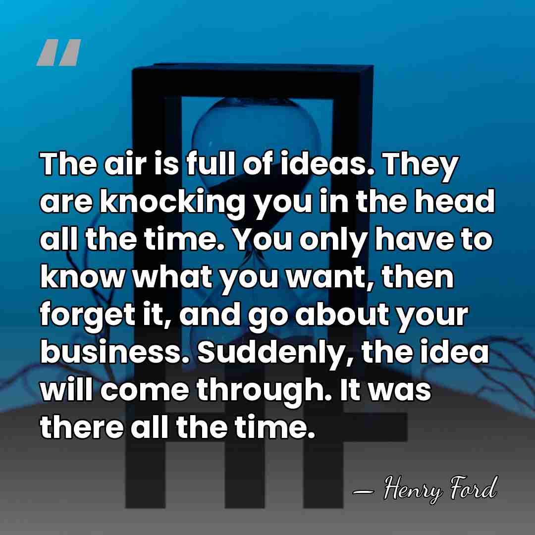 The air is full of ideas. They are knocking you in the&hellip; - Henry Ford