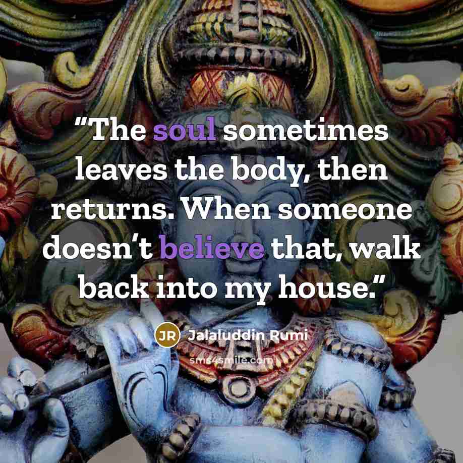“The soul sometimes leaves the body, then returns. When someone doesn’t believe that, walk back into my house.” quote by Jalaluddin Rumi