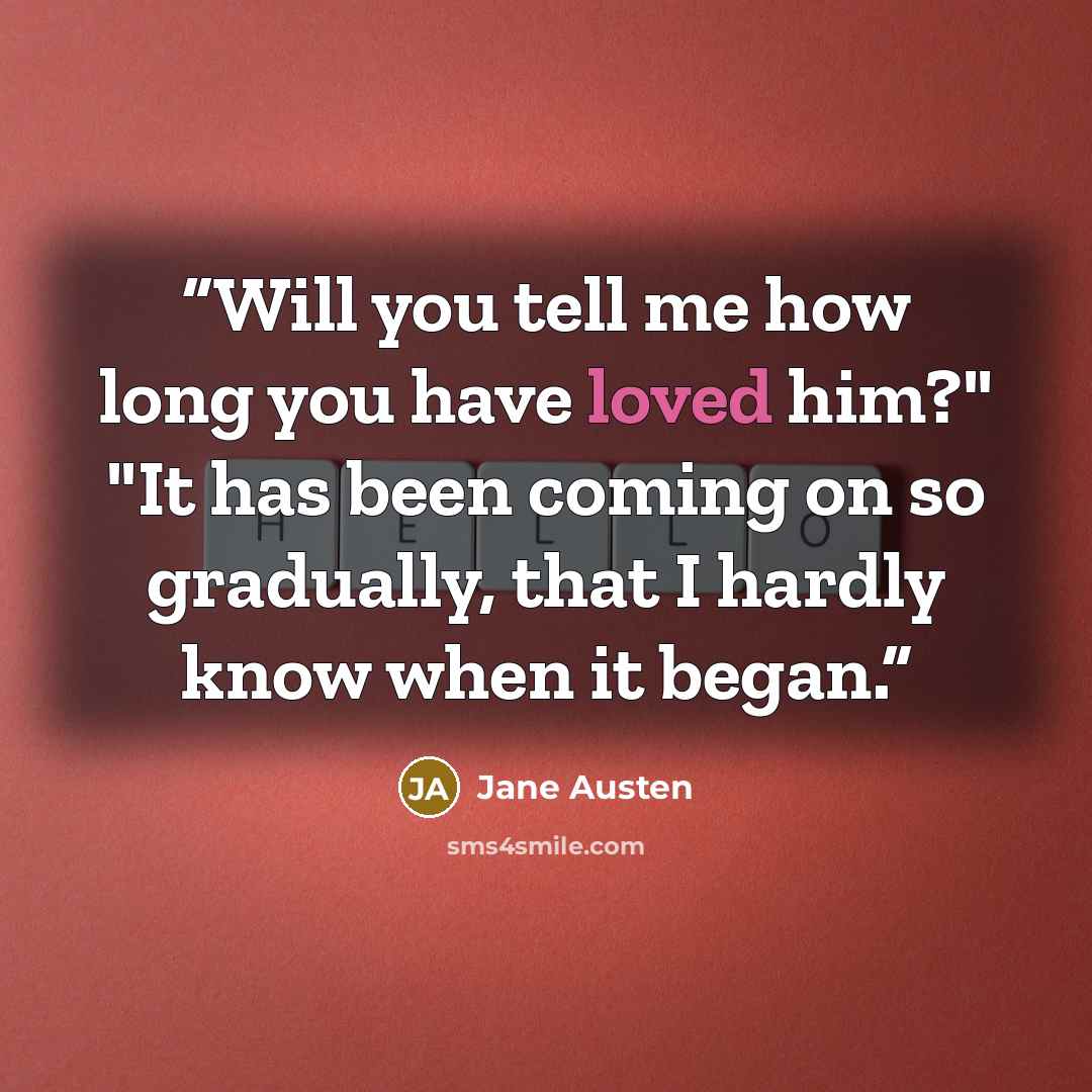“Will you tell me how long you have loved him?" "It has been coming on so gradually, that I hardly know when it began.” quote by Jane Austen