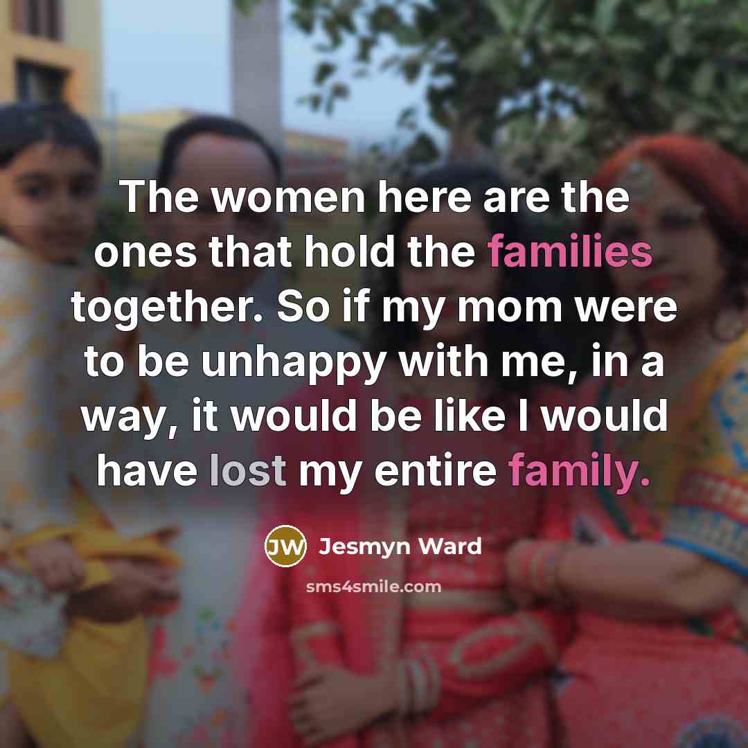“The women here are the ones that hold the families together. So if my mom were to be unhappy with me, in a way, it would be like I would have lost my entire family.” quote by Jesmyn Ward