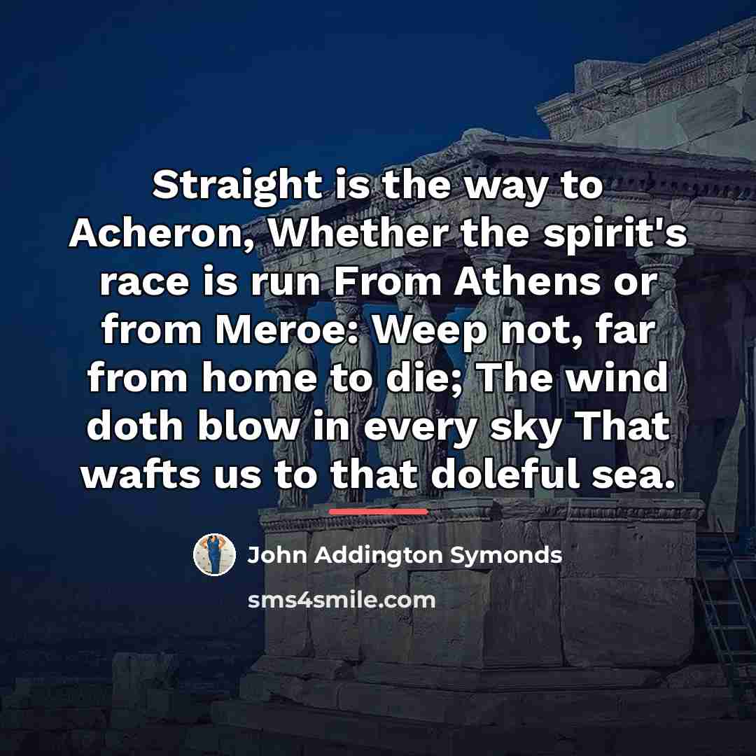 “Straight is the way to Acheron, Whether the spirit's race…” quote by John Addington Symonds