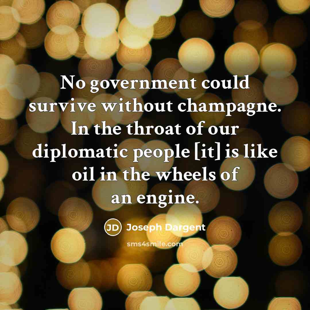 “No government could survive without champagne. In the throat of our diplomatic people [it] is like oil in the wheels of an engine.” quote by Joseph Dargent