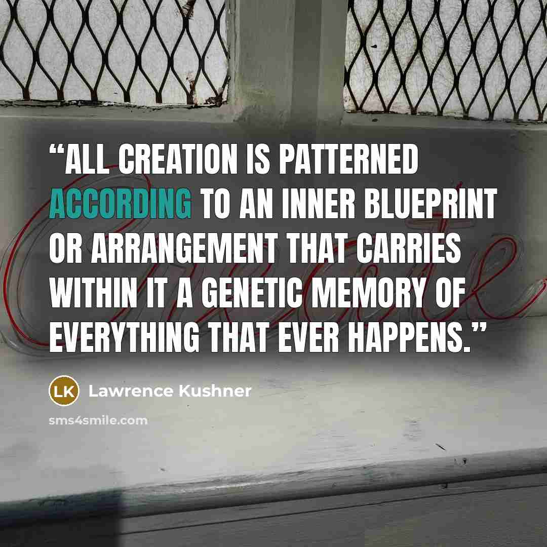 “All creation is patterned according to an inner blueprint or arrangement that carries within it a genetic memory of everything that ever happens.” quote by Lawrence Kushner