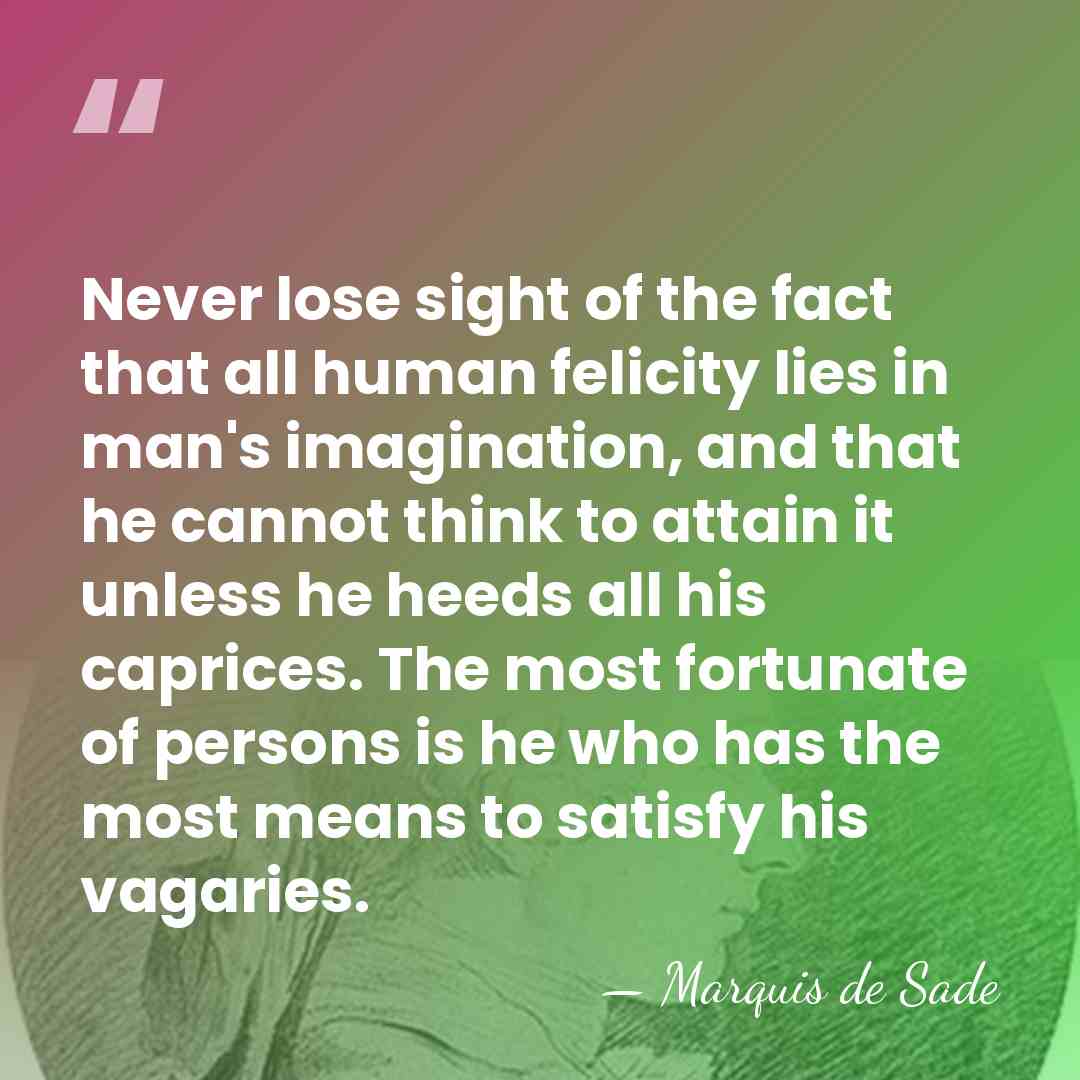Never lose sight of the fact that all human felicity lies in&hellip; - Marquis de Sade