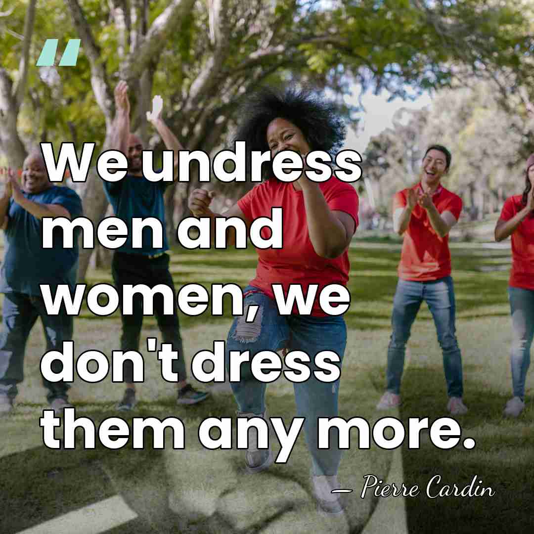 We undress men and women, we don't dress them any more. - Pierre Cardin