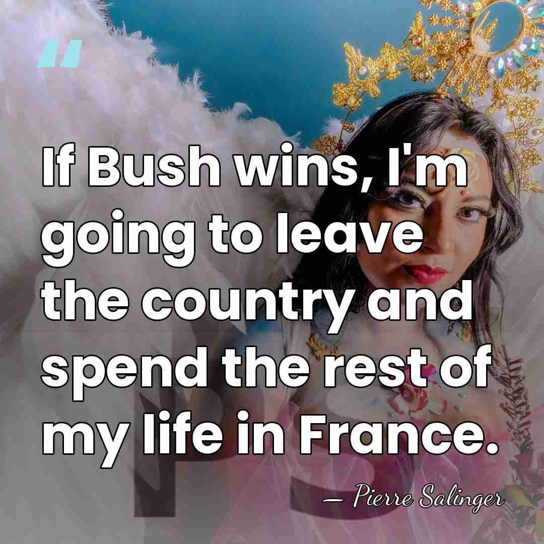 If Bush wins, I'm going to leave the country and spend the&hellip; - Pierre Salinger