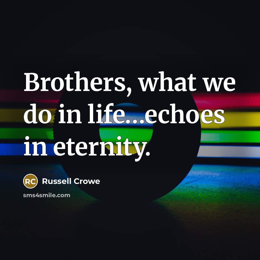 “Brothers, what we do in life........echoes in eternity.…” quote by Russell Crowe
