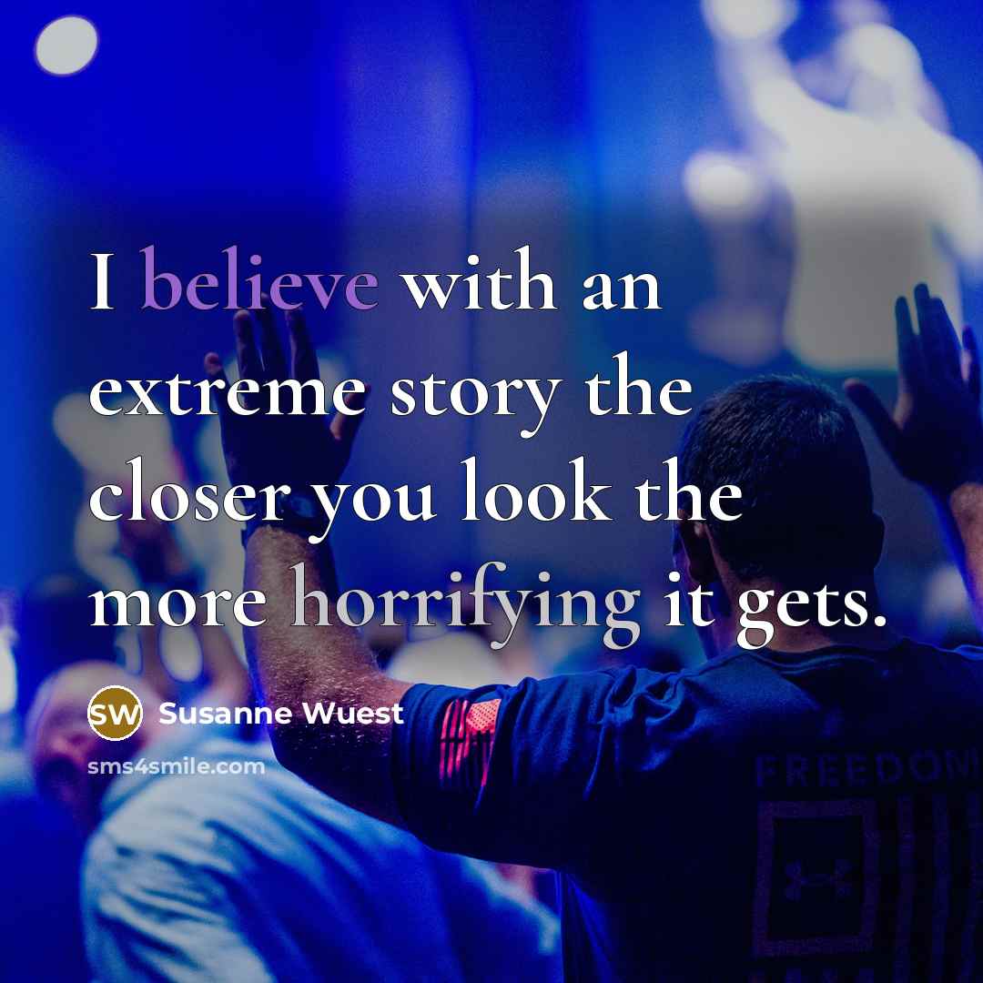 “I believe with an extreme story the closer you look…” quote by Susanne Wuest