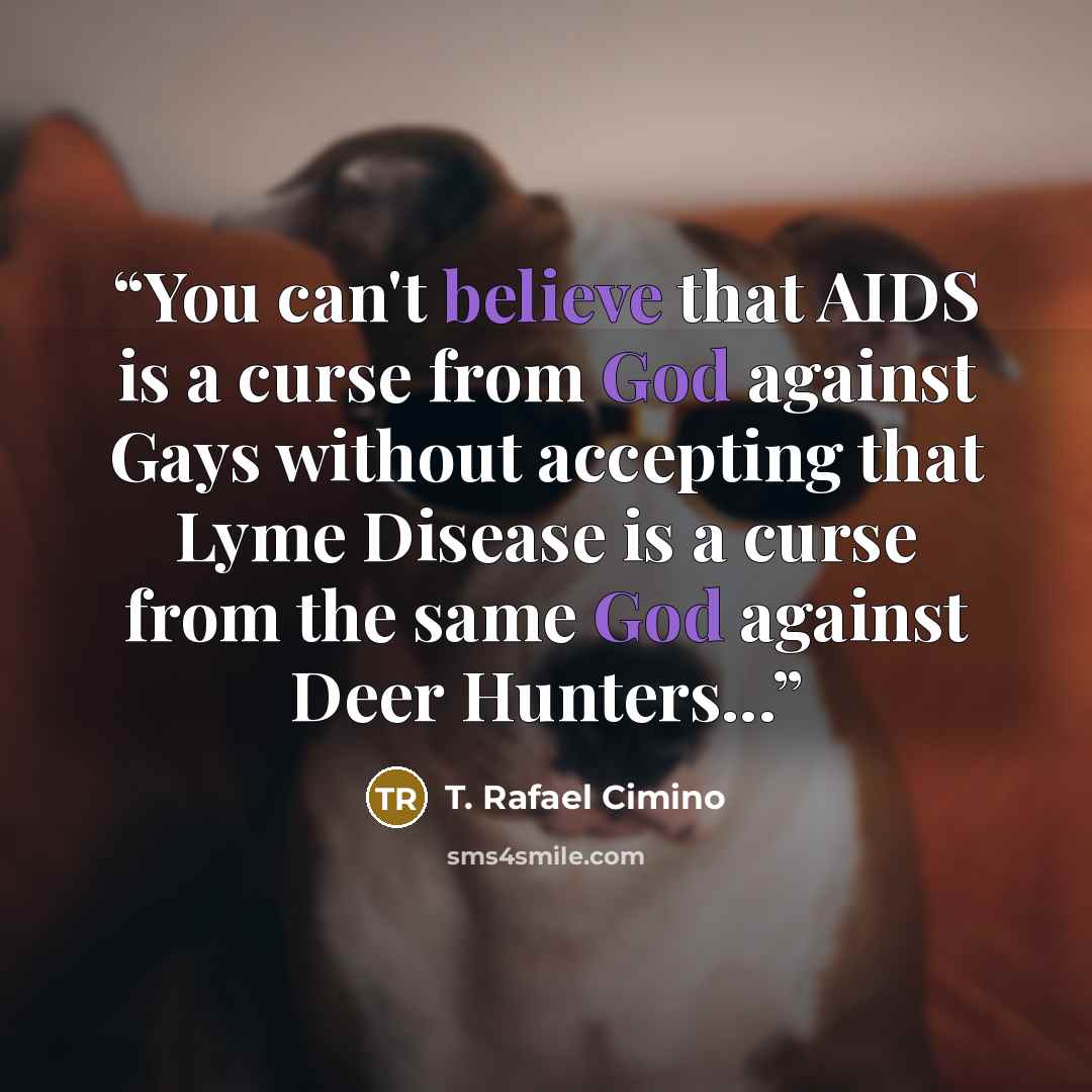 “You can't believe that AIDS is a curse from God against Gays without accepting that Lyme Disease is a curse from the same God against Deer Hunters...” quote by T. Rafael Cimino