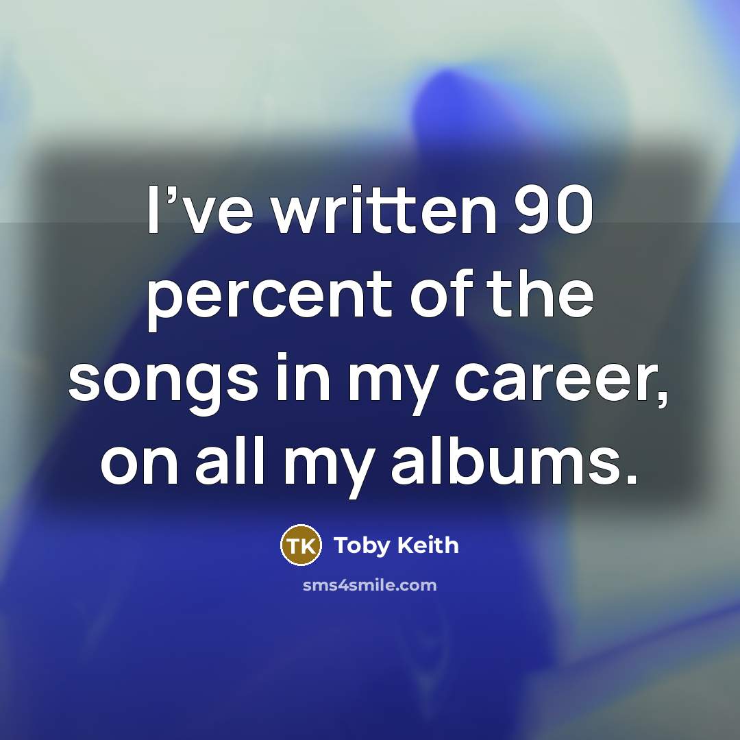 “I've written 90 percent of the songs in my career,…” quote by Toby Keith