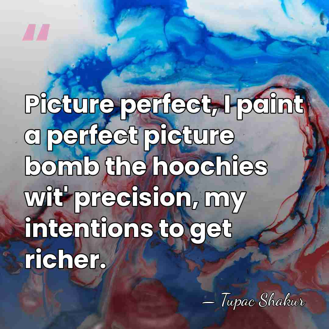 Picture perfect, I paint a perfect picture bomb the hoochies wit' precision,&hellip; - Tupac Shakur