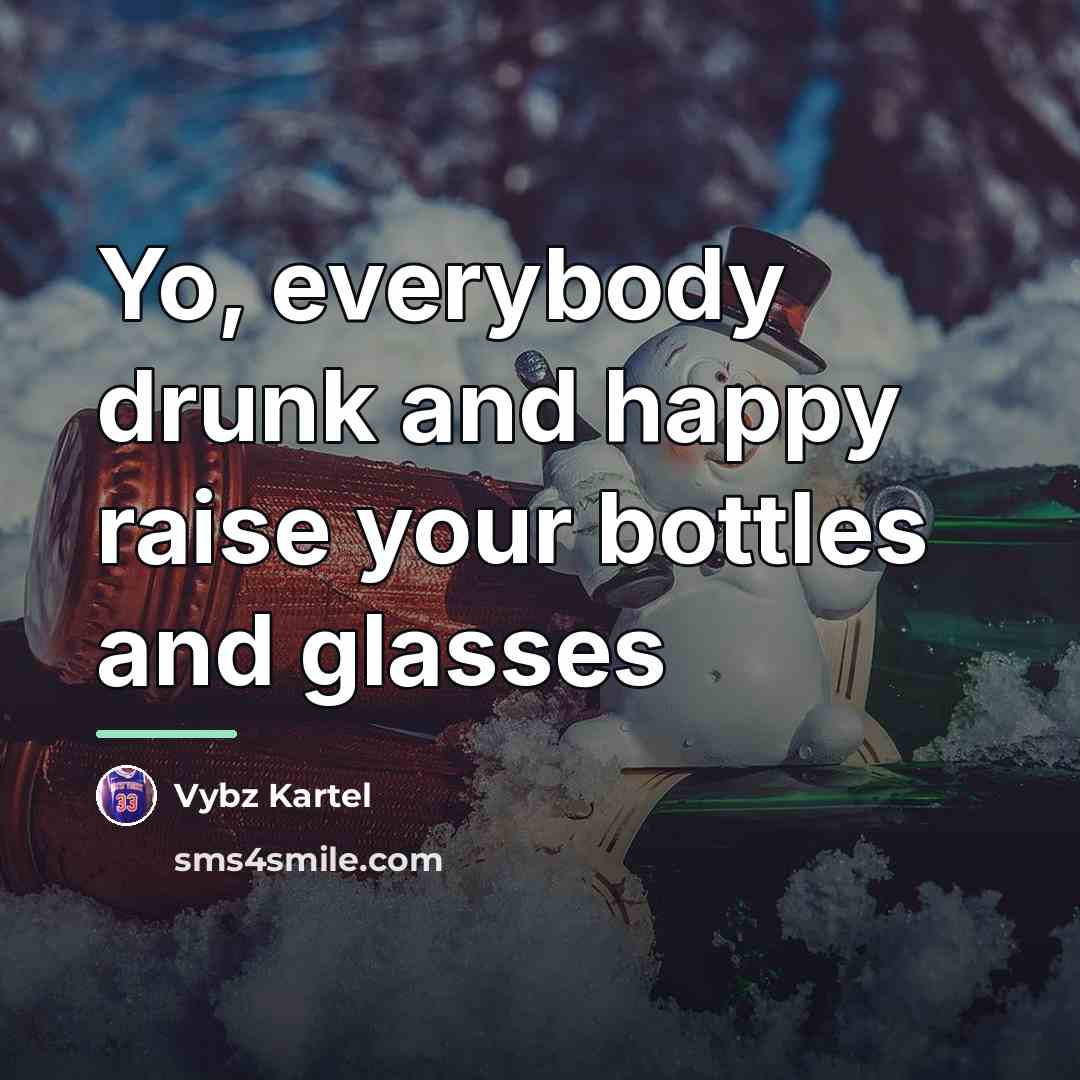 “Yo, everybody drunk and happy raise your bottles and glasses…” quote by Vybz Kartel