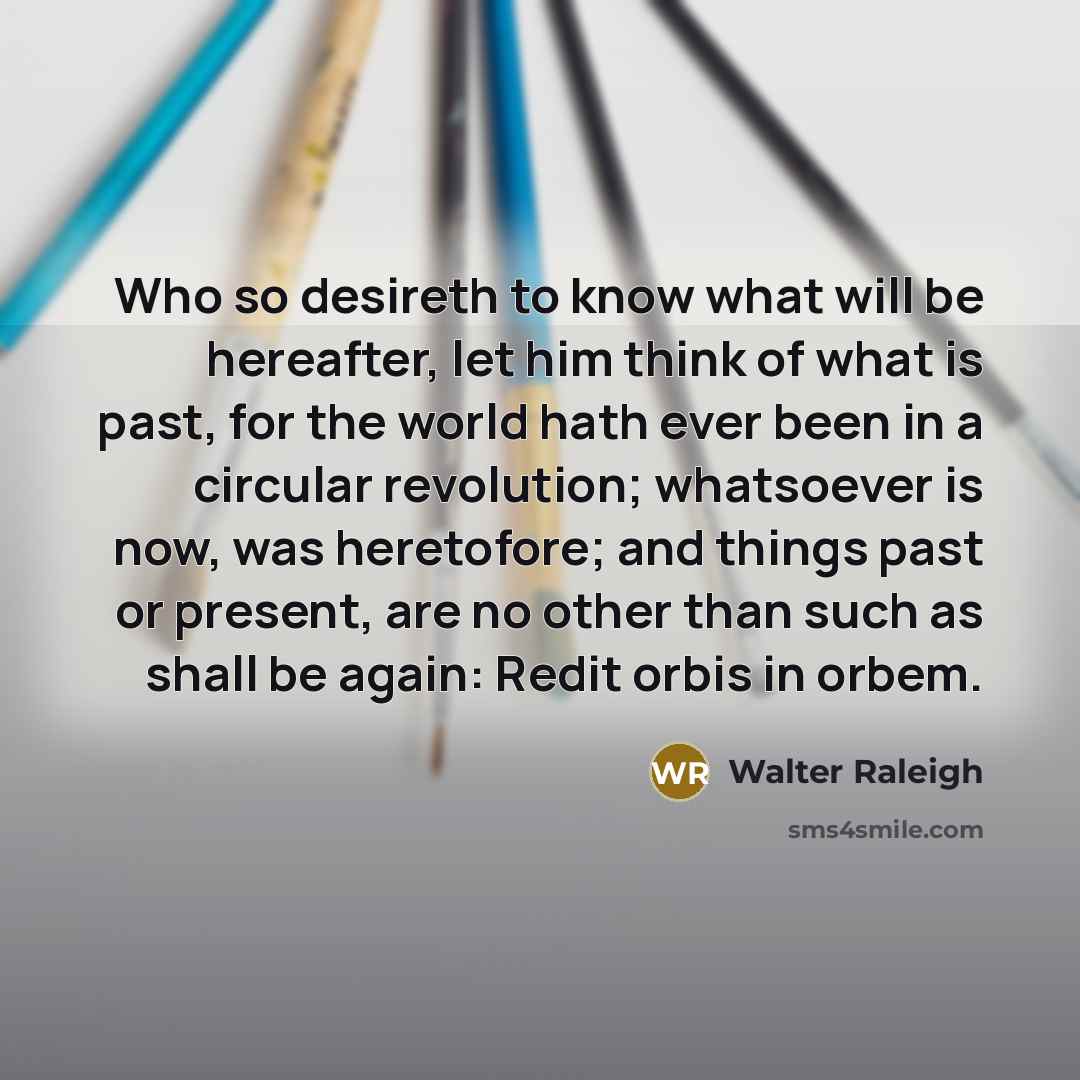 “Who so desireth to know what will be hereafter, let…” quote by Walter Raleigh