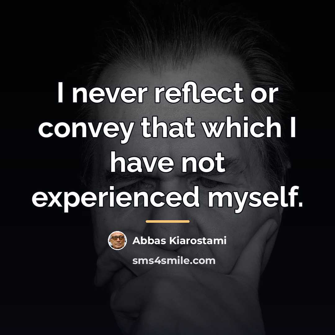 “I never reflect or convey that which I have not…” quote by Abbas Kiarostami