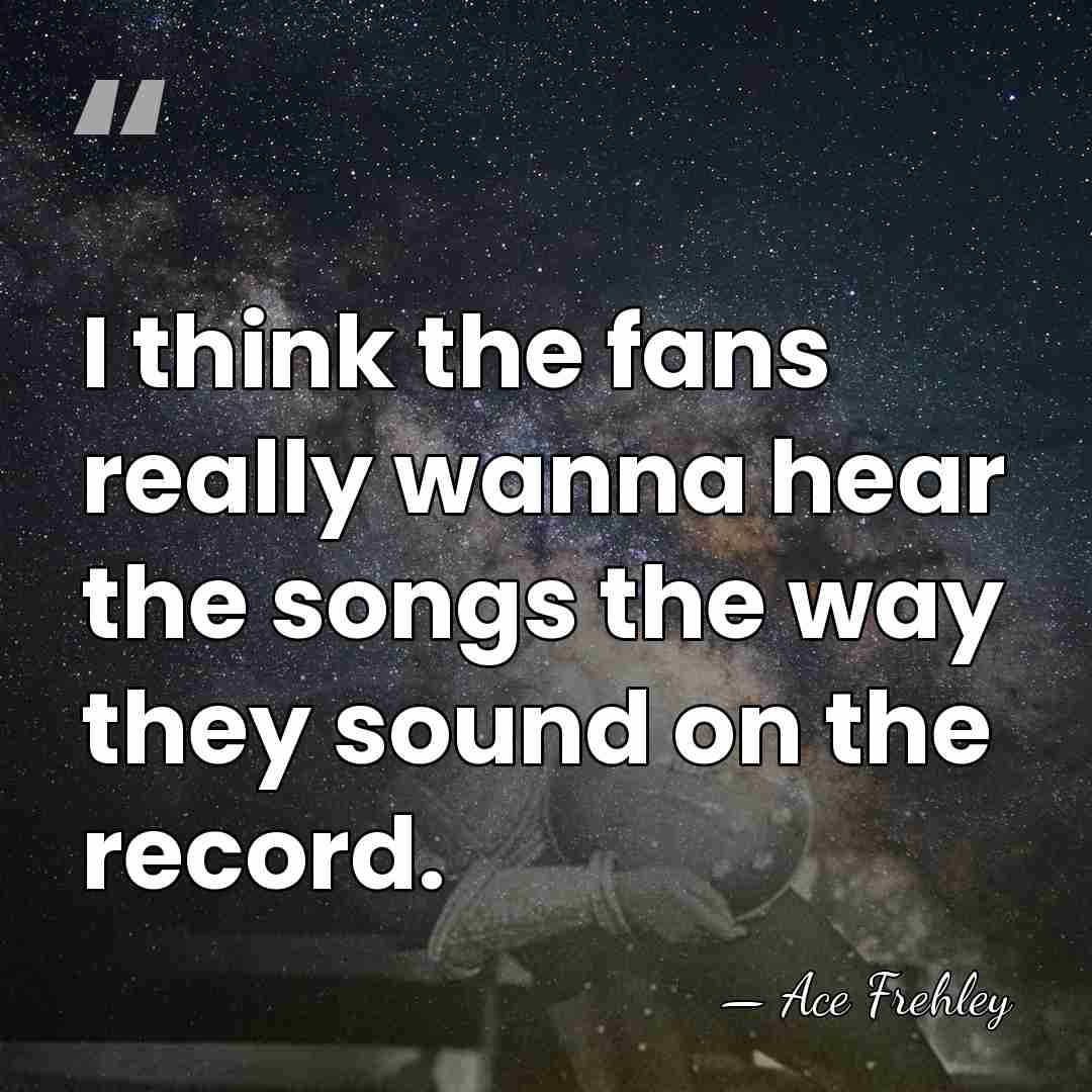I think the fans really wanna hear the songs the way they&hellip; - Ace Frehley