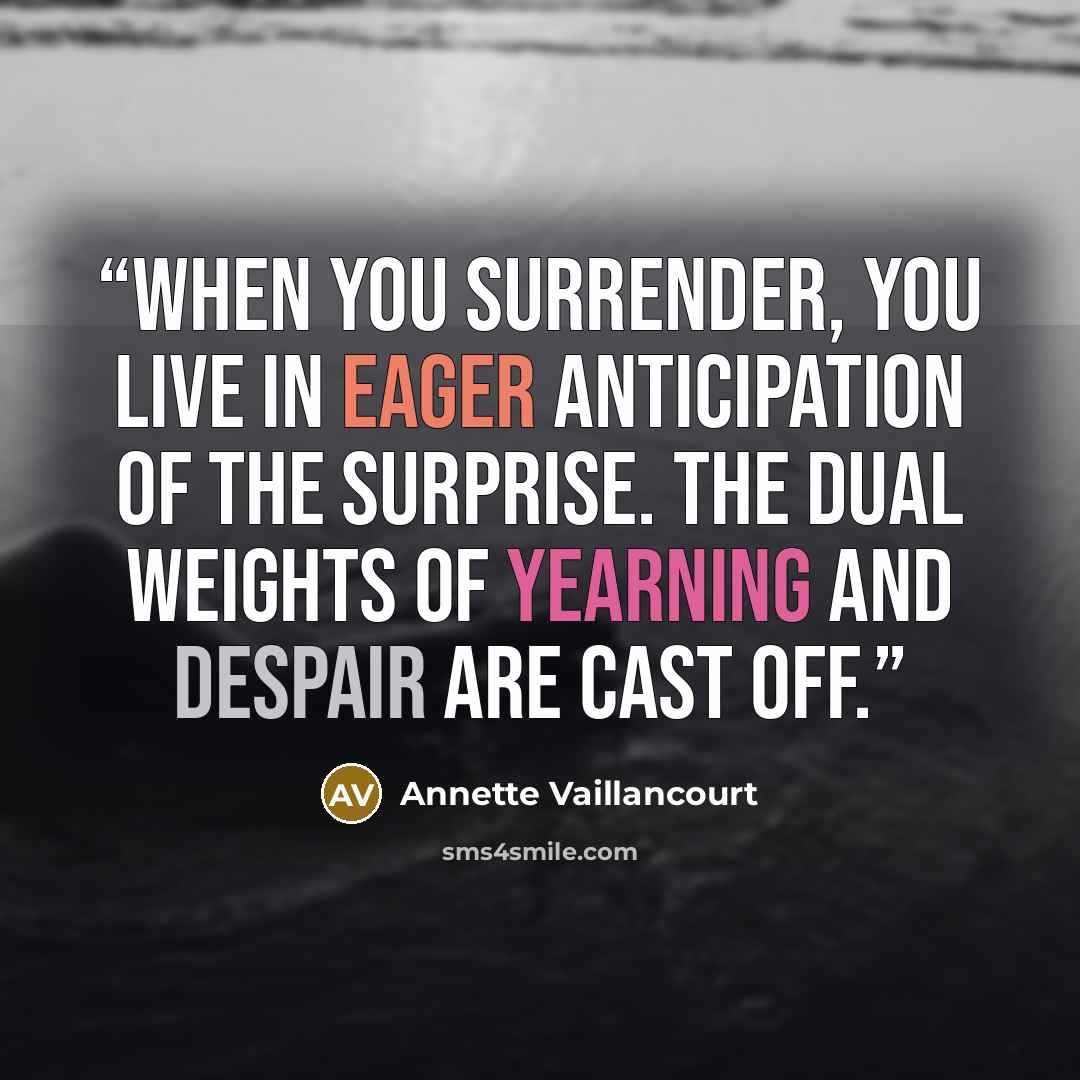 “When you surrender, you live in eager anticipation of the surprise. The dual weights of yearning and despair are cast off.” quote by Annette Vaillancourt