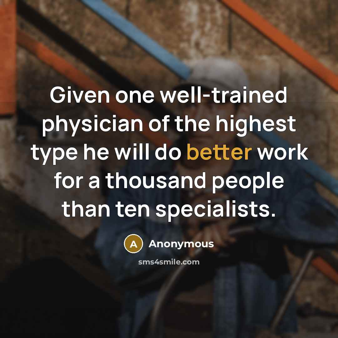 “Given one well-trained physician of the highest type he will do better work for a thousand people than ten specialists.” quote by Anonymous