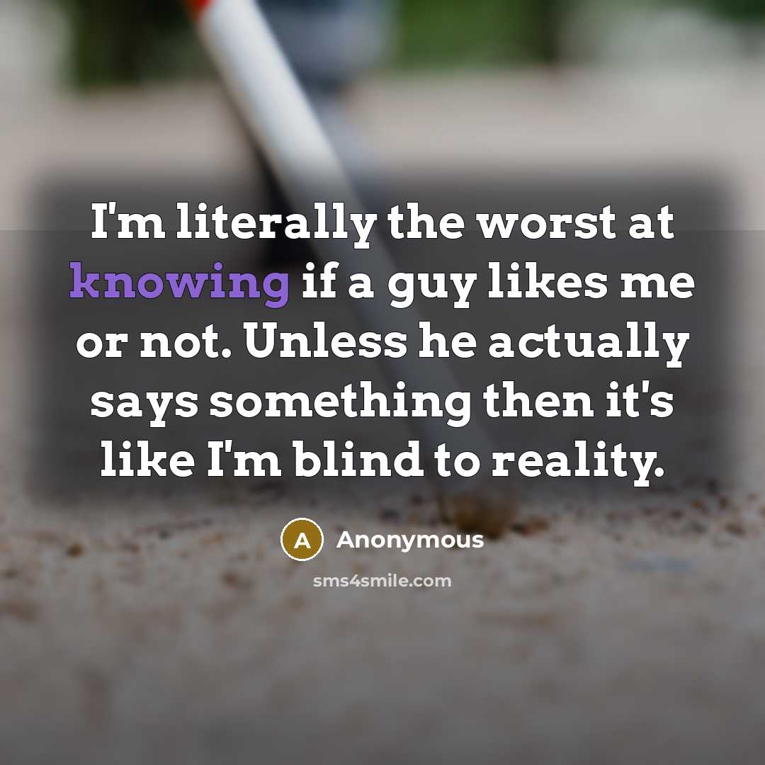 “I'm literally the worst at knowing if a guy likes me or not. Unless he actually says something then it's like I'm blind to reality.” quote by Anonymous