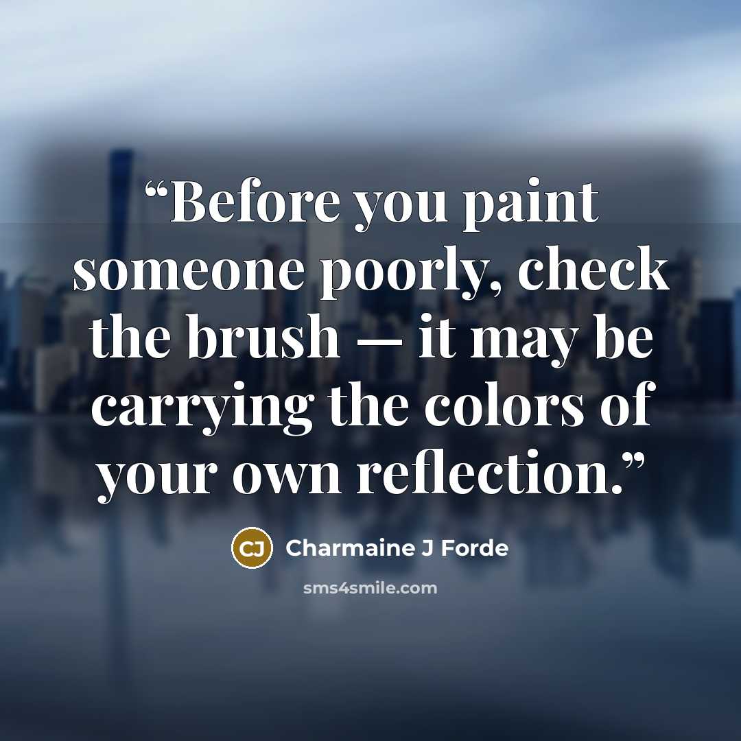 “Before you paint someone poorly, check the brush — it may be carrying the colors of your own reflection.” quote by Charmaine J Forde