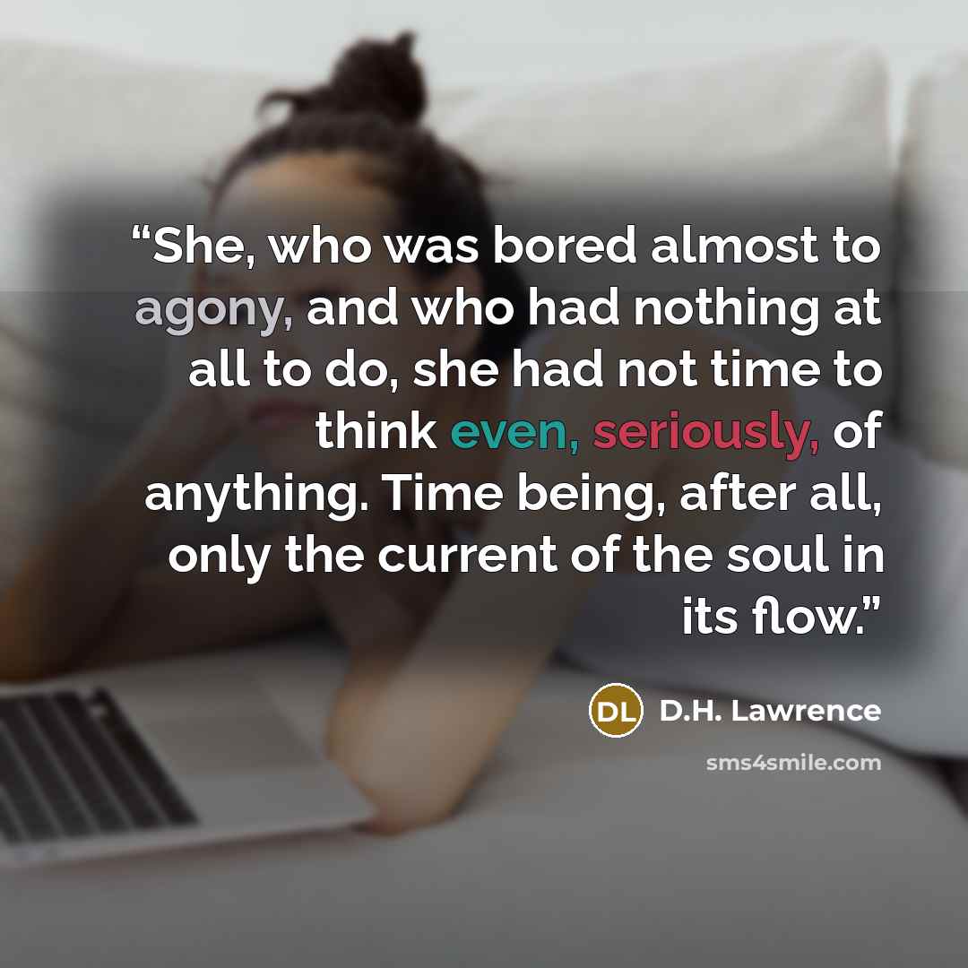 “She, who was bored almost to agony, and who had nothing at all to do, she had not time to think even, seriously, of anything. Time being, after all, only the current of the soul in its flow.” quote by D.H. Lawrence