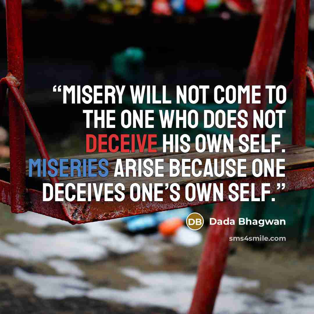 “Misery will not come to the one who does not deceive his own Self. Miseries arise because one deceives one’s own Self.” quote by Dada Bhagwan