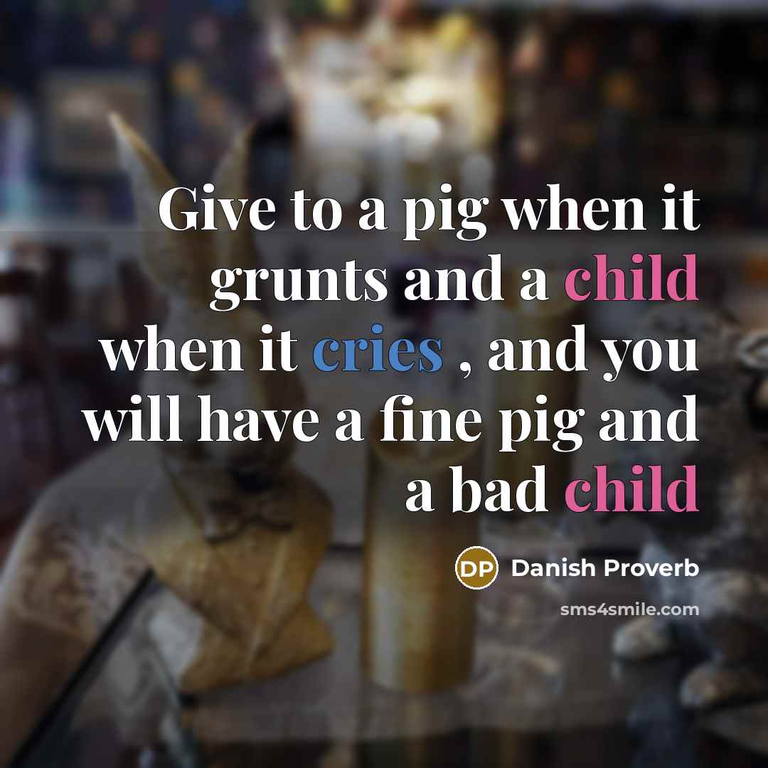 “Give to a pig when it grunts and a child when it cries , and you will have a fine pig and a bad child” quote by Danish Proverb