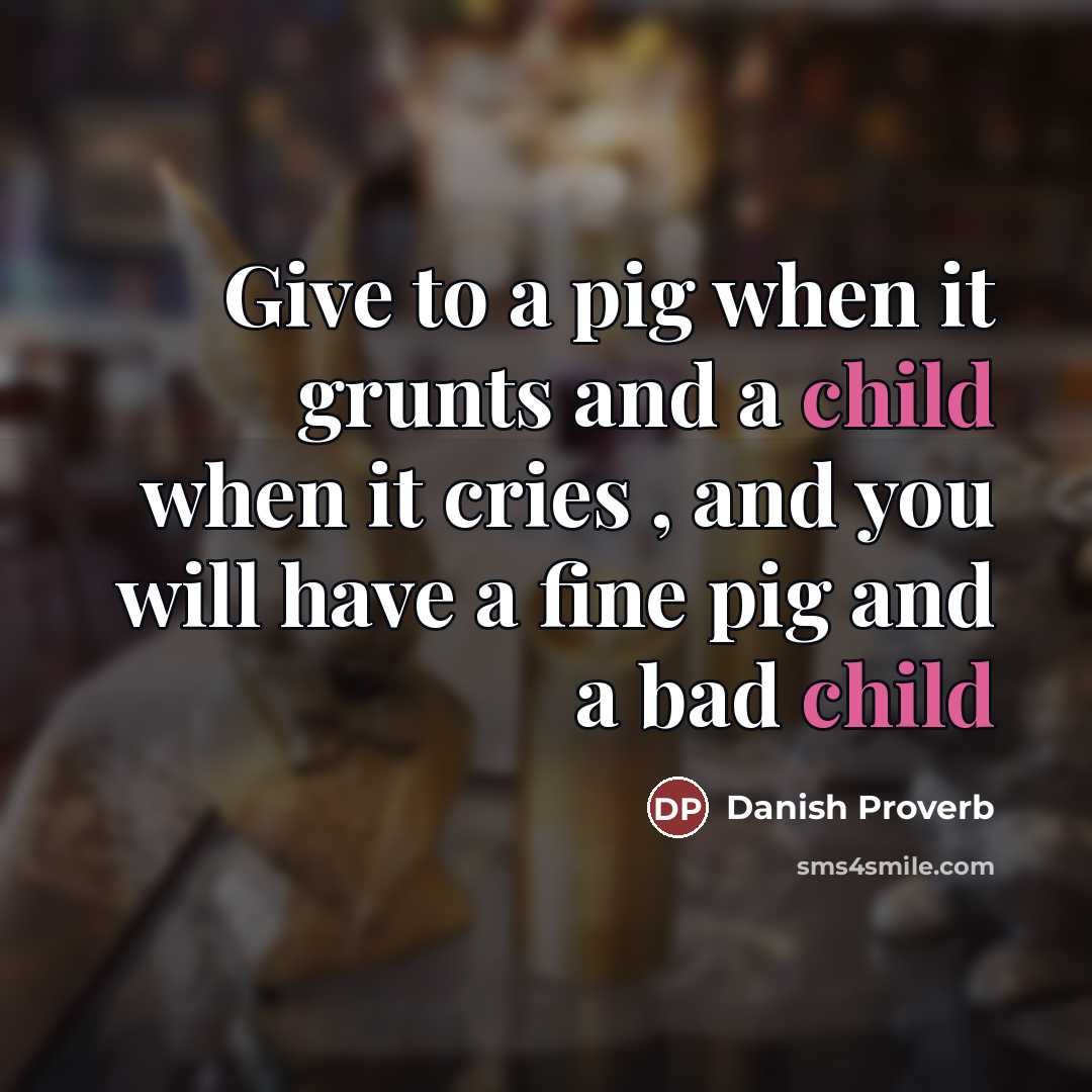 “Give to a pig when it grunts and a child…” quote by Danish Proverb