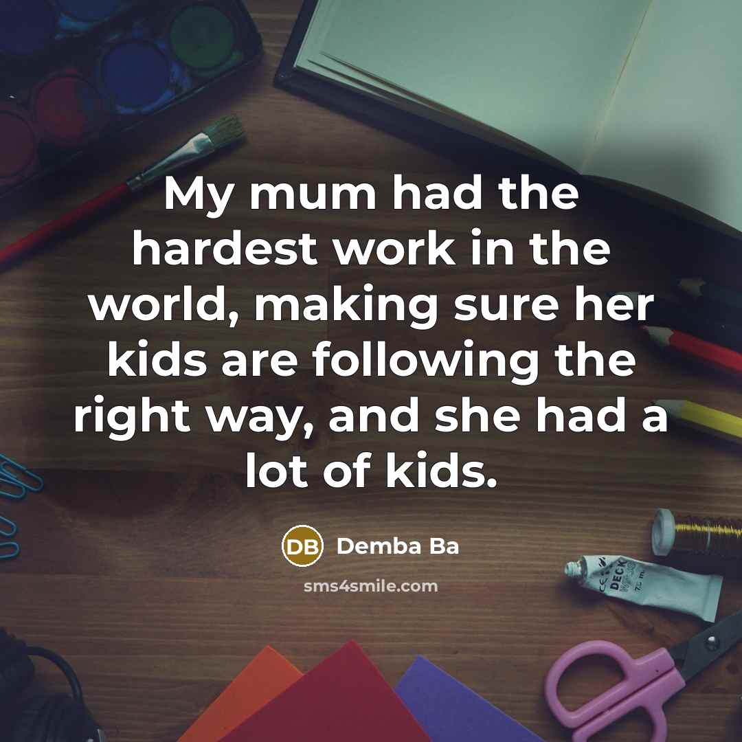 “My mum had the hardest work in the world, making sure her kids are following the right way, and she had a lot of kids.” quote by Demba Ba