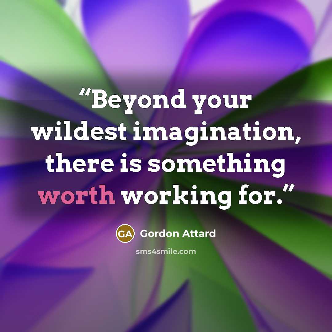 “Beyond your wildest imagination, there is something worth working for.” quote by Gordon Attard