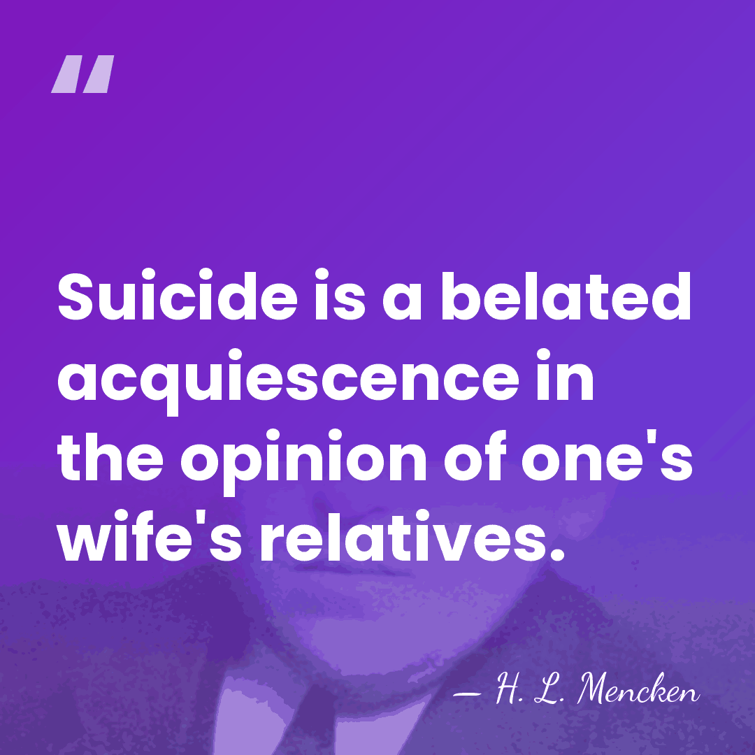 Suicide is a belated acquiescence in the opinion of one's wife's relatives. - H. L. Mencken
