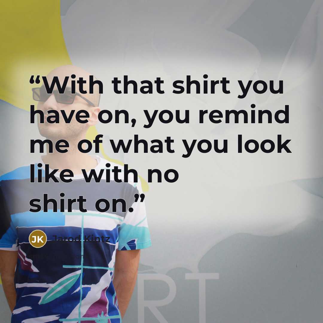 “With that shirt you have on, you remind me of what you look like with no shirt on.” quote by Jarod Kintz
