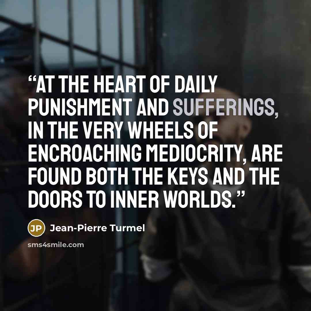 “At the heart of daily punishment and sufferings, in the very wheels of encroaching mediocrity, are found both the keys and the doors to inner worlds.” quote by Jean-Pierre Turmel