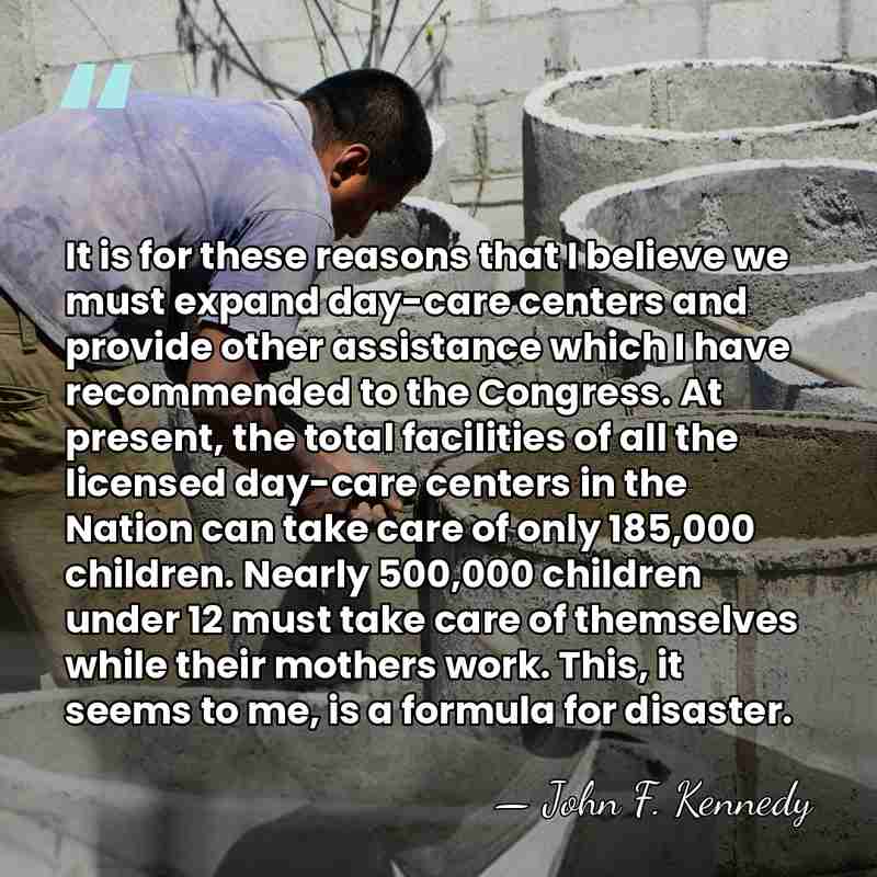 It is for these reasons that I believe we must expand day-care&hellip; - John F. Kennedy