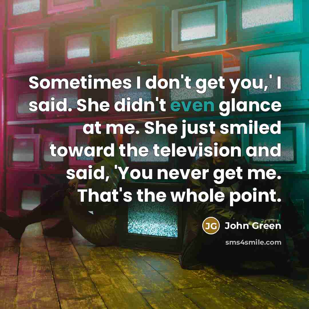 “Sometimes I don't get you,' I said. She didn't even…” quote by John Green
