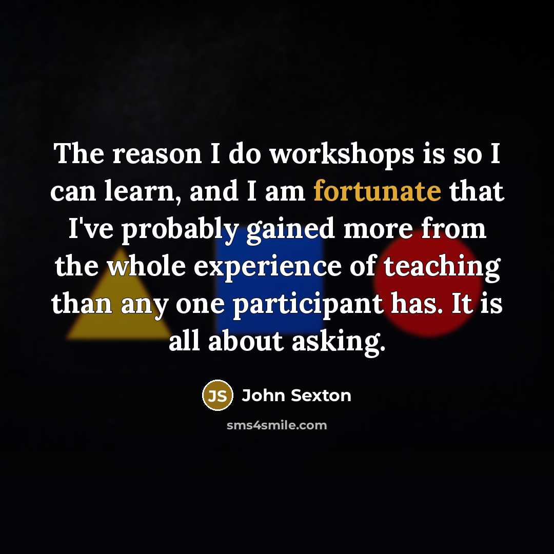 “The reason I do workshops is so I can learn,…” quote by John Sexton