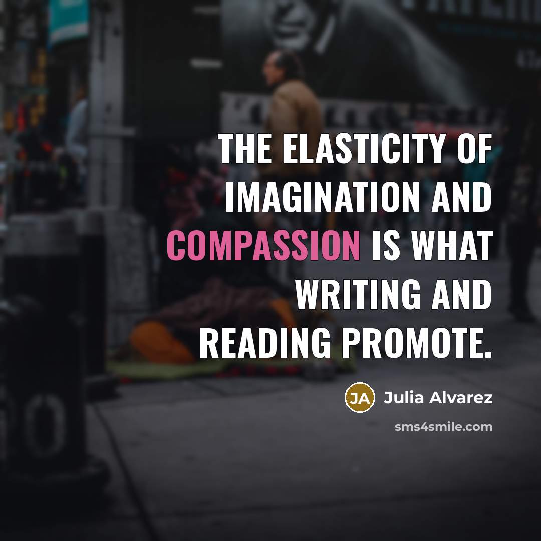 “The elasticity of imagination and compassion is what writing and…” quote by Julia Alvarez