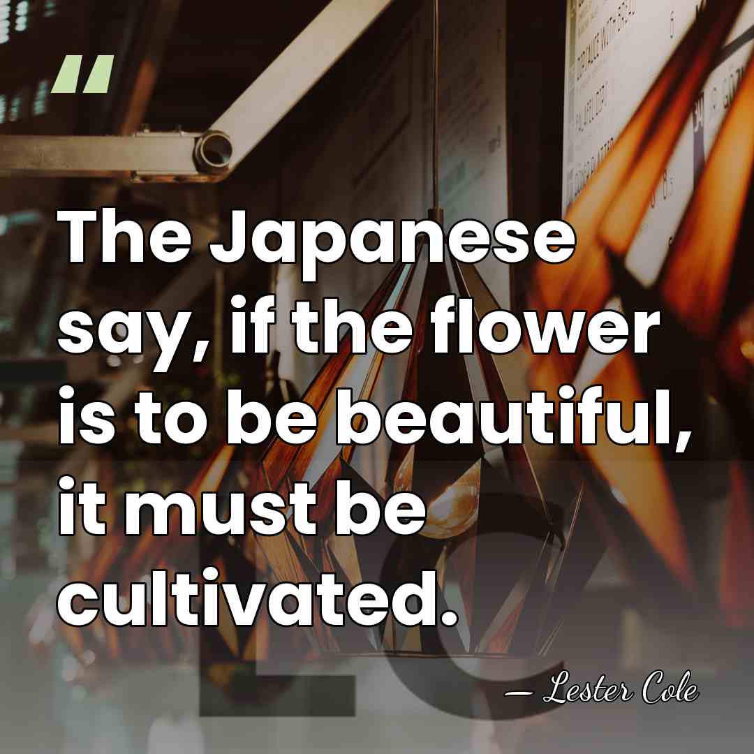The Japanese say, if the flower is to be beautiful, it must&hellip; - Lester Cole