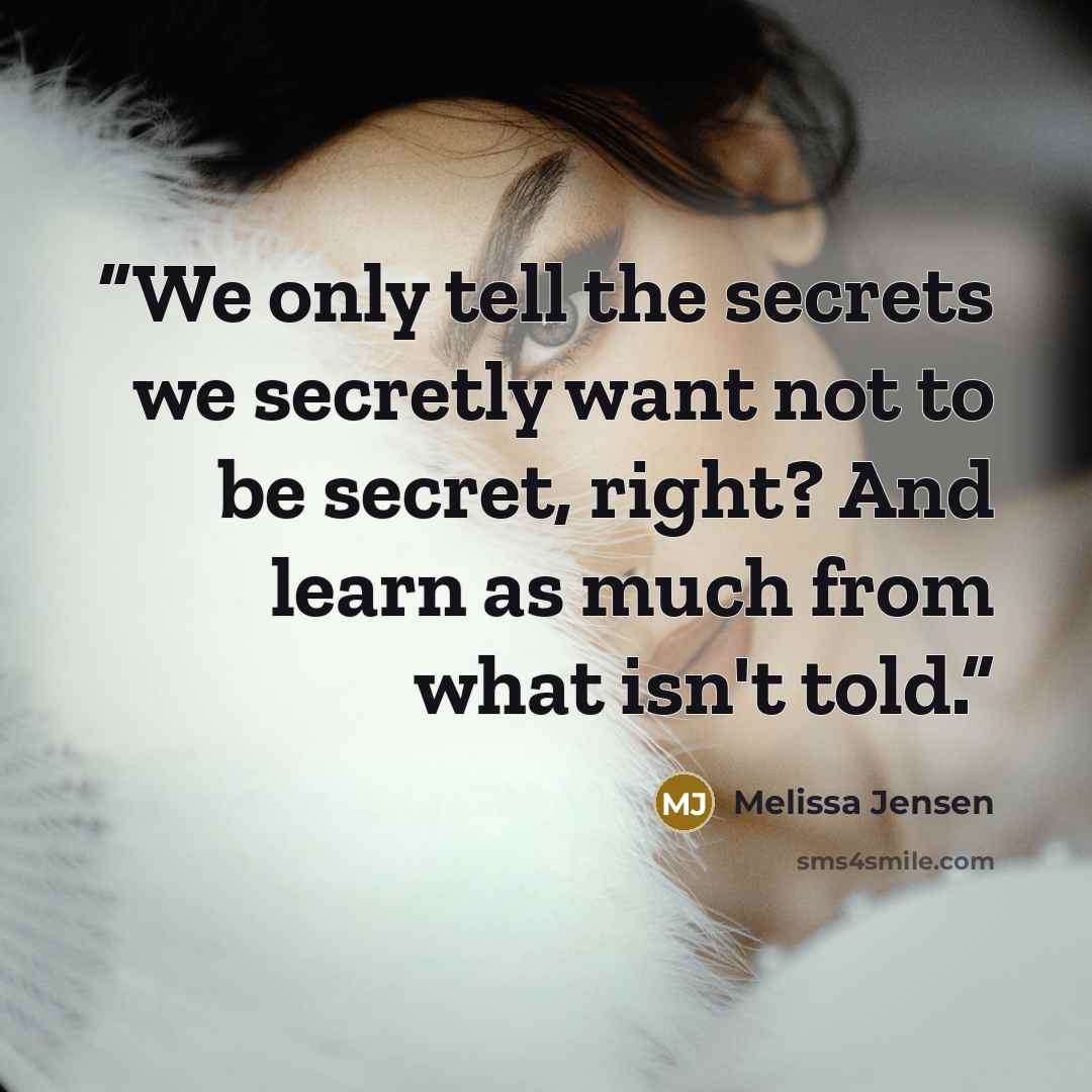 “We only tell the secrets we secretly want not to be secret, right? And learn as much from what isn't told.” quote by Melissa Jensen