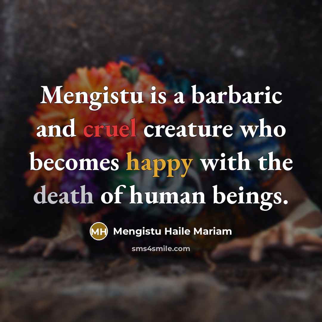 “Mengistu is a barbaric and cruel creature who becomes happy…” quote by Mengistu Haile Mariam