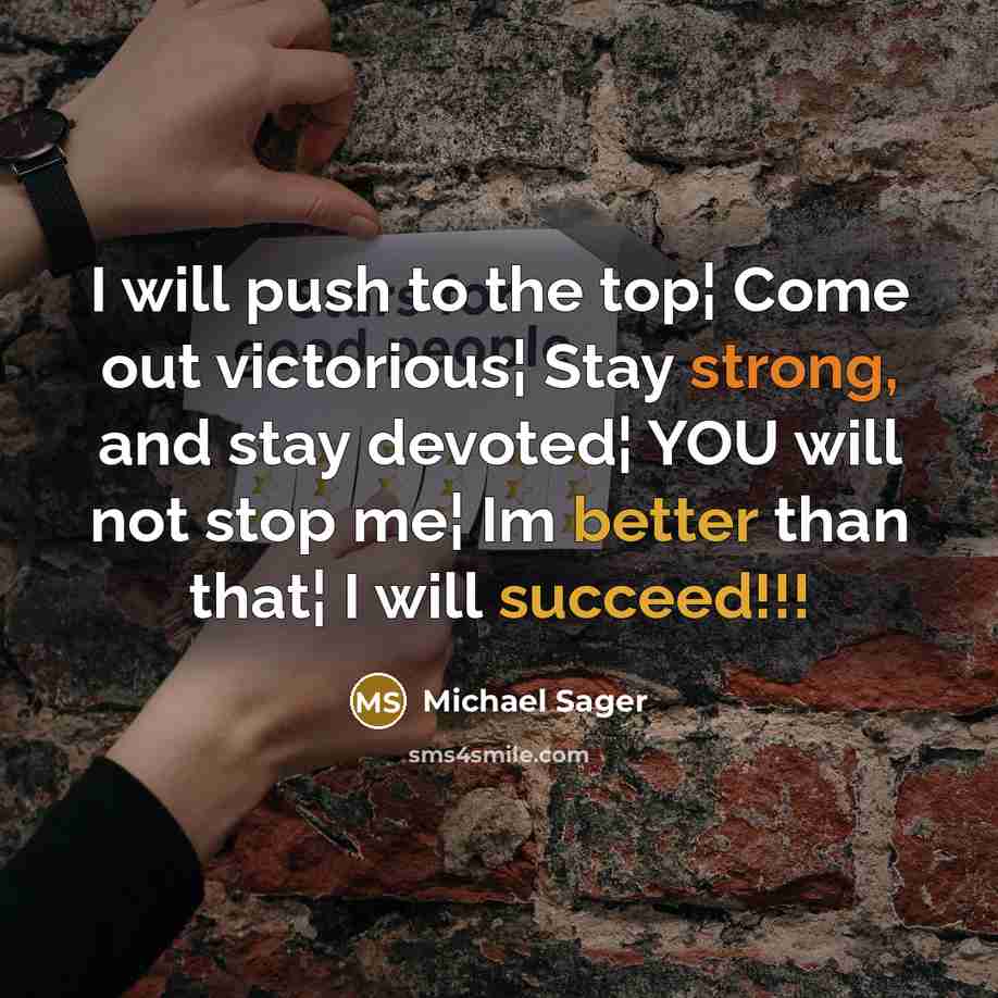 “I will push to the top¦ Come out victorious¦ Stay strong, and stay devoted¦ YOU will not stop me¦ Im better than that¦ I will succeed!!!” quote by Michael Sager